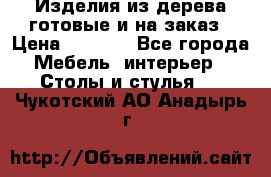 Изделия из дерева готовые и на заказ › Цена ­ 1 500 - Все города Мебель, интерьер » Столы и стулья   . Чукотский АО,Анадырь г.